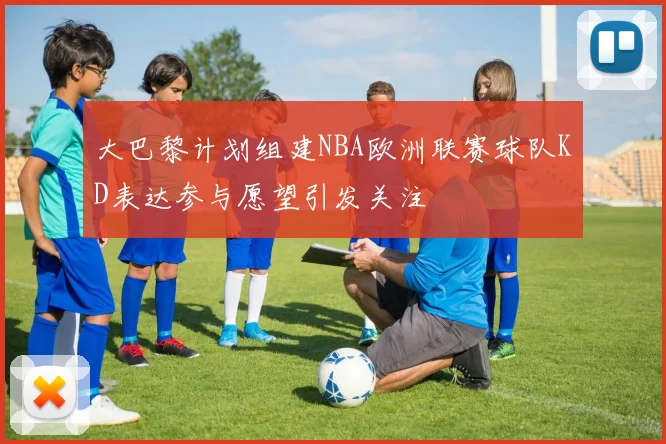 大巴黎计划组建NBA欧洲联赛球队KD表达参与愿望引发关注