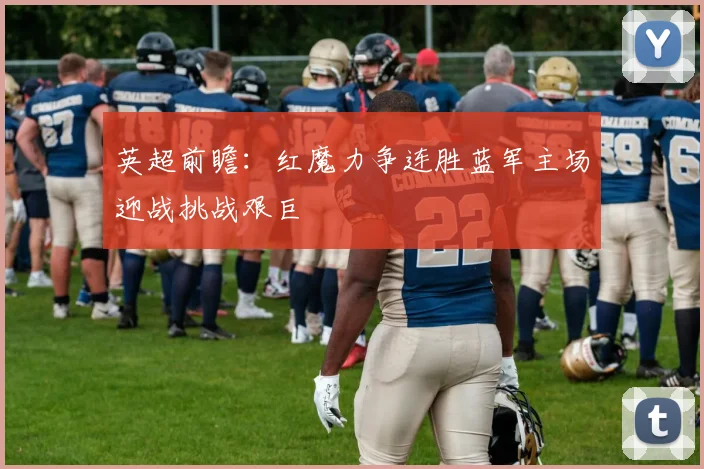 英超前瞻：红魔力争连胜蓝军主场迎战挑战艰巨