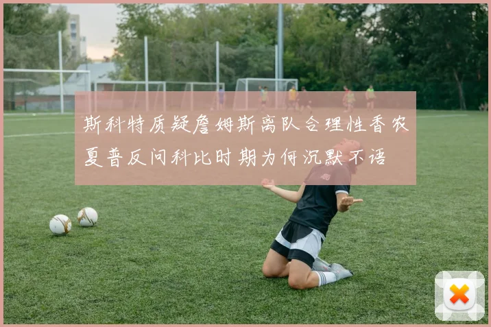 斯科特质疑詹姆斯离队合理性香农夏普反问科比时期为何沉默不语
