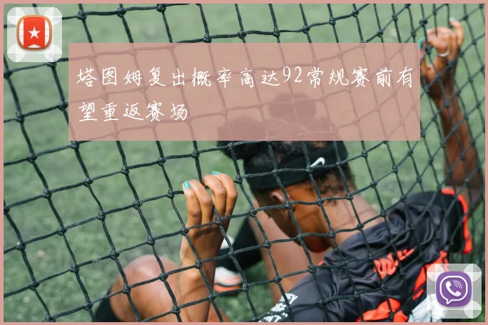 塔图姆复出概率高达92常规赛前有望重返赛场