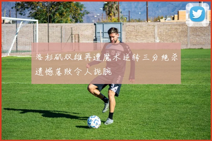 洛杉矶双雄再遭魔术逆转三分绝杀遗憾落败令人扼腕