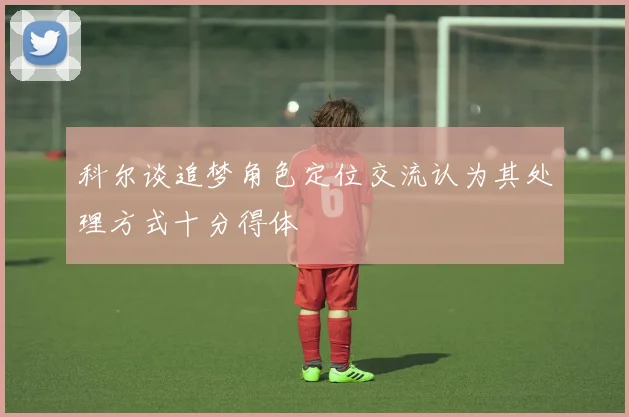 科尔谈追梦角色定位交流认为其处理方式十分得体