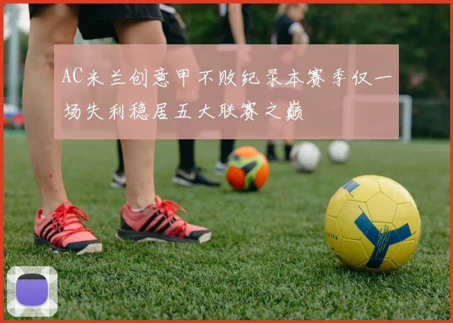 AC米兰创意甲不败纪录本赛季仅一场失利稳居五大联赛之巅