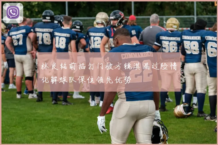 林良铭前插打门被方镜淇漏过险情化解球队保住领先优势