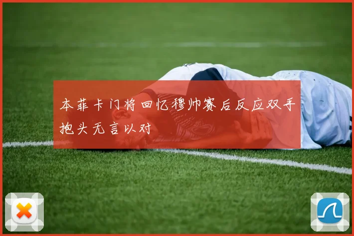 本菲卡门将回忆穆帅赛后反应双手抱头无言以对