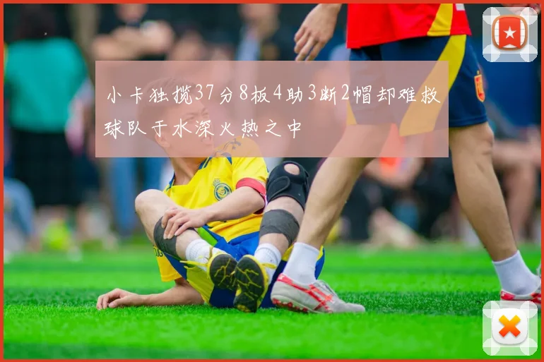 小卡独揽37分8板4助3断2帽却难救球队于水深火热之中