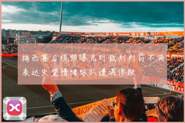 梅西赛后视频曝光对裁判判罚不满表达失望情绪球队遭遇惨败